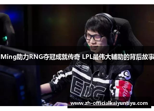 Ming助力RNG夺冠成就传奇 LPL最伟大辅助的背后故事