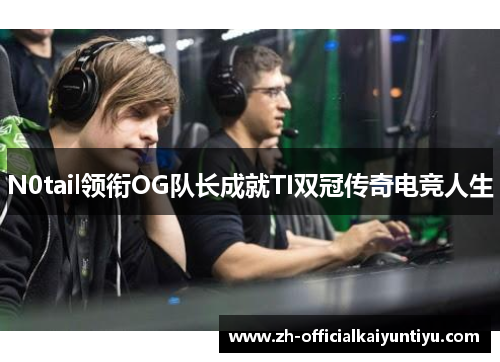 N0tail领衔OG队长成就TI双冠传奇电竞人生